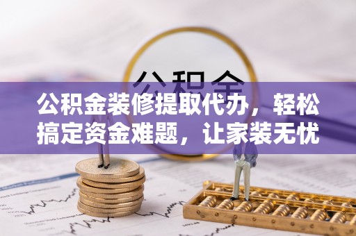 泉港公积金装修提取代办，轻松搞定资金难题，让家装无忧