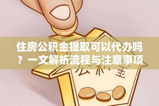 泉港住房公积金提取可以代办吗？一文解析流程与注意事项
