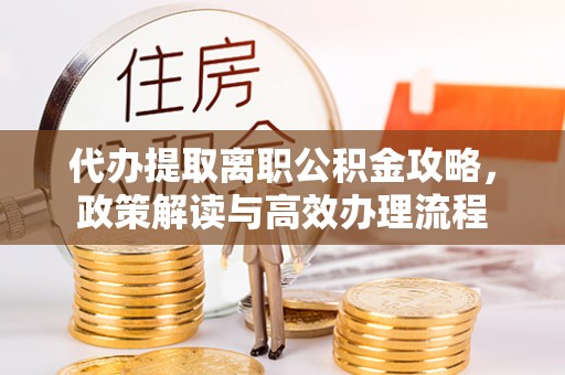 泉港代办提取离职公积金攻略，政策解读与高效办理流程