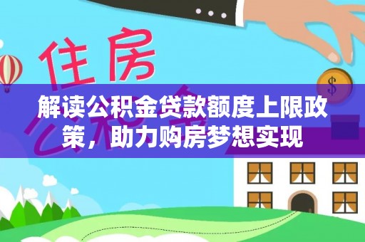 泉港解读公积金贷款额度上限政策，助力购房梦想实现