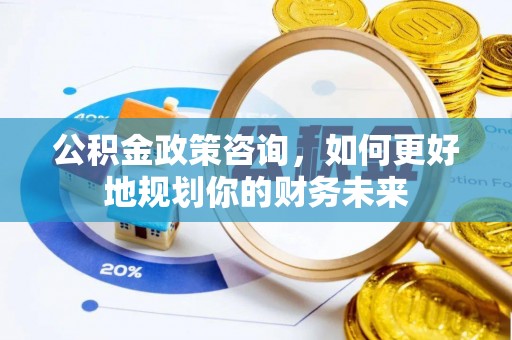 泉港公积金政策咨询，如何更好地规划你的财务未来