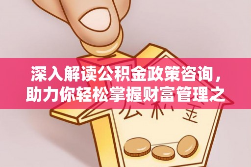 泉港深入解读公积金政策咨询，助力你轻松掌握财富管理之道