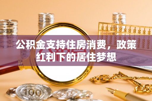 泉港公积金支持住房消费，政策红利下的居住梦想