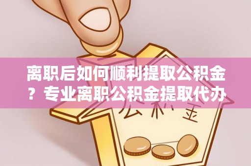 泉港离职后如何顺利提取公积金？专业离职公积金提取代办服务指南