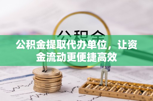 泉港公积金提取代办单位，让资金流动更便捷高效
