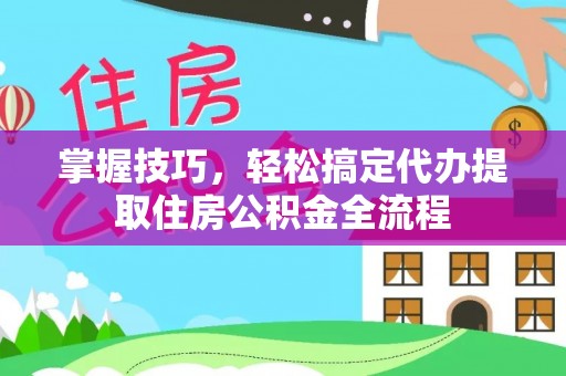 泉港掌握技巧，轻松搞定代办提取住房公积金全流程