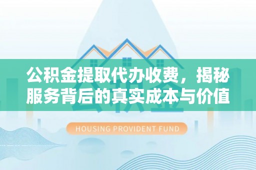 泉港公积金提取代办收费，揭秘服务背后的真实成本与价值