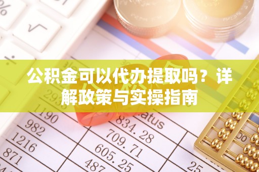 泉港公积金可以代办提取吗？详解政策与实操指南