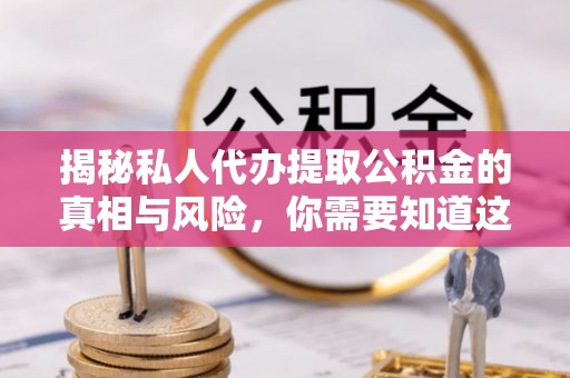 泉港揭秘私人代办提取公积金的真相与风险，你需要知道这些！