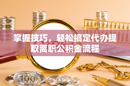 泉港掌握技巧，轻松搞定代办提取离职公积金流程