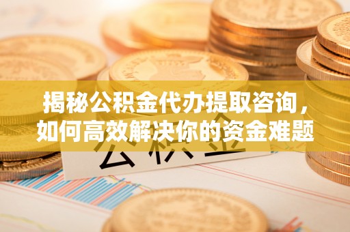 泉港揭秘公积金代办提取咨询，如何高效解决你的资金难题