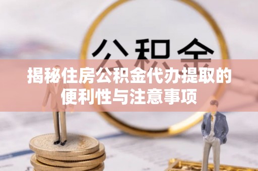 泉港揭秘住房公积金代办提取的便利性与注意事项