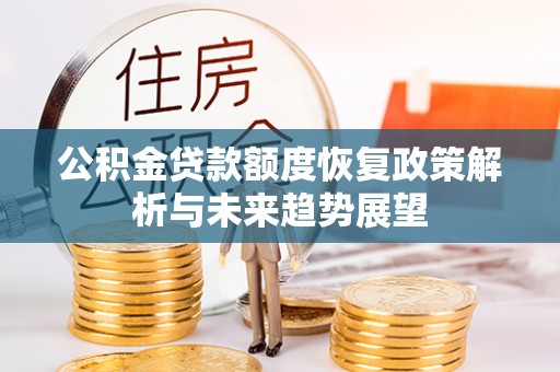 泉港公积金贷款额度恢复政策解析与未来趋势展望