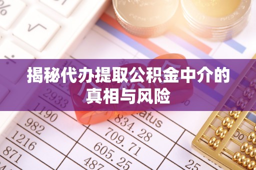泉港揭秘代办提取公积金中介的真相与风险