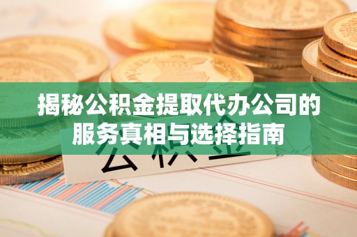 泉港揭秘公积金提取代办公司的服务真相与选择指南
