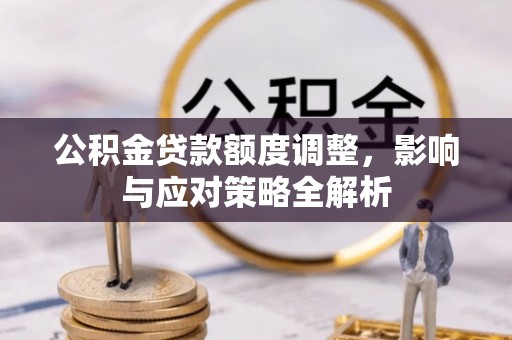 泉港公积金贷款额度调整，影响与应对策略全解析