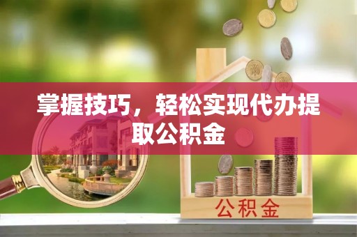 泉港掌握技巧，轻松实现代办提取公积金
