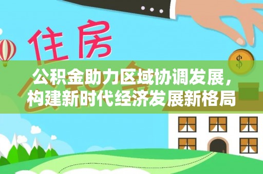 泉港公积金助力区域协调发展，构建新时代经济发展新格局