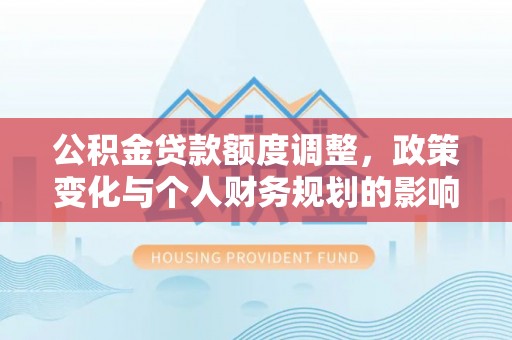 泉港公积金贷款额度调整，政策变化与个人财务规划的影响分析