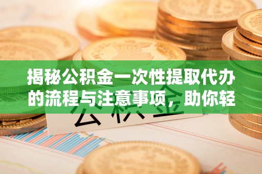 泉港揭秘公积金一次性提取代办的流程与注意事项，助你轻松搞定财务规划