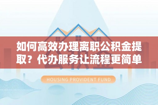泉港如何高效办理离职公积金提取？代办服务让流程更简单