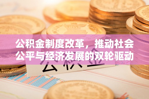 泉港公积金制度改革，推动社会公平与经济发展的双轮驱动
