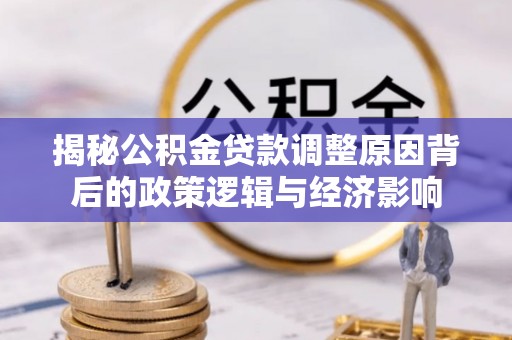 泉港揭秘公积金贷款调整原因背后的政策逻辑与经济影响