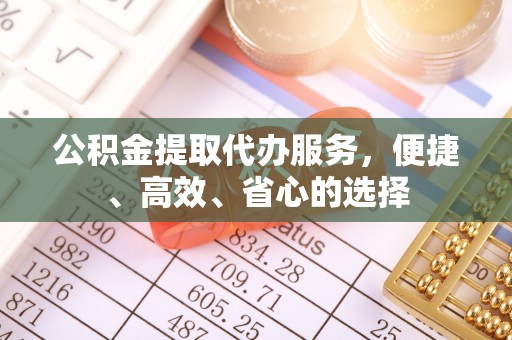 泉港公积金提取代办服务，便捷、高效、省心的选择