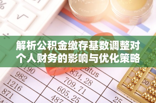泉港解析公积金缴存基数调整对个人财务的影响与优化策略