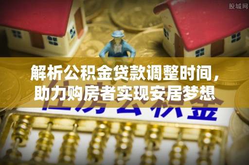 泉港解析公积金贷款调整时间，助力购房者实现安居梦想