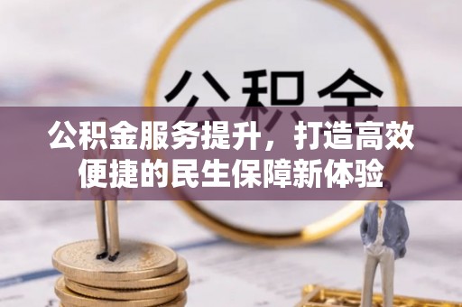 泉港公积金服务提升，打造高效便捷的民生保障新体验