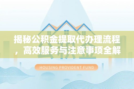 泉港揭秘公积金提取代办理流程，高效服务与注意事项全解析
