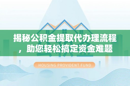 泉港揭秘公积金提取代办理流程，助您轻松搞定资金难题