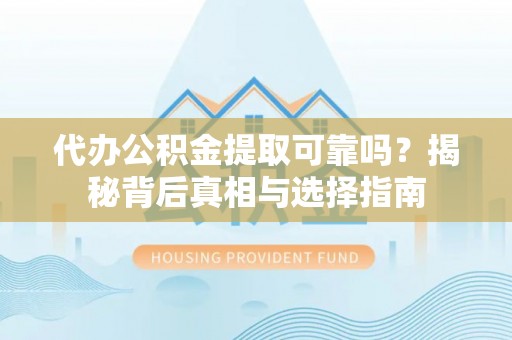 泉港代办公积金提取可靠吗？揭秘背后真相与选择指南