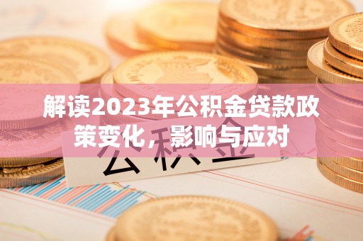 泉港解读2023年公积金贷款政策变化，影响与应对