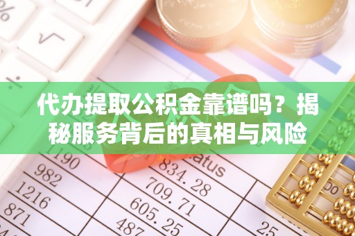 泉港代办提取公积金靠谱吗？揭秘服务背后的真相与风险