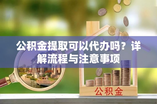 泉港公积金提取可以代办吗？详解流程与注意事项