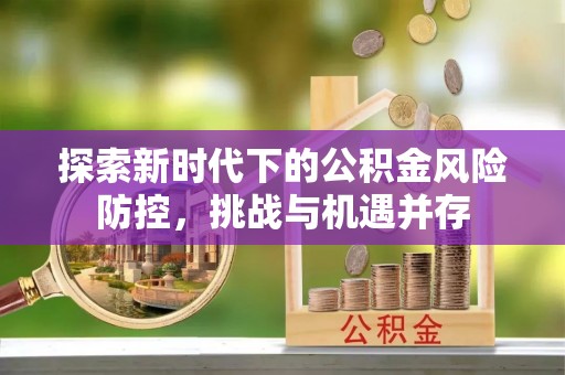 泉港探索新时代下的公积金风险防控，挑战与机遇并存