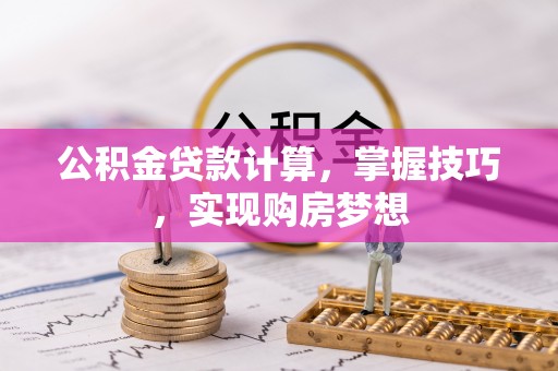 泉港公积金贷款计算，掌握技巧，实现购房梦想