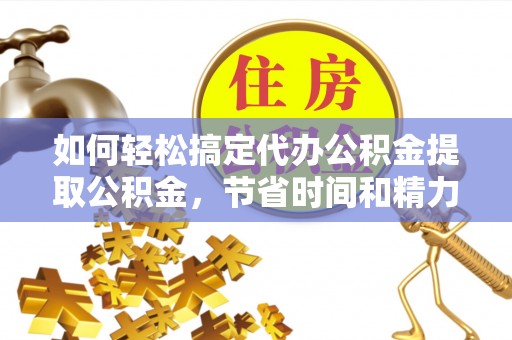 泉港如何轻松搞定代办公积金提取公积金，节省时间和精力的秘密武器