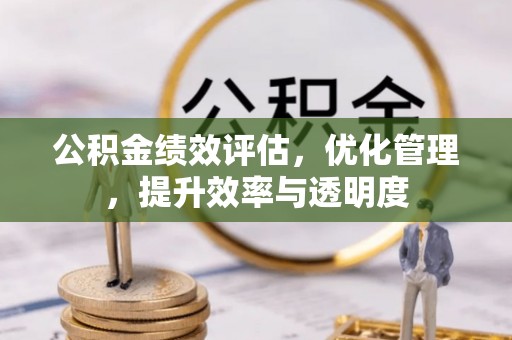 泉港公积金绩效评估，优化管理，提升效率与透明度