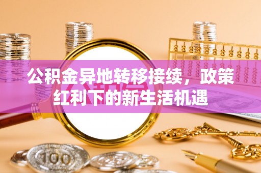 泉港公积金异地转移接续，政策红利下的新生活机遇