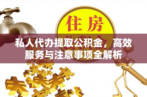 泉港私人代办提取公积金，高效服务与注意事项全解析