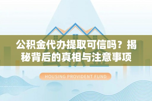 泉港公积金代办提取可信吗？揭秘背后的真相与注意事项