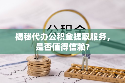 泉港揭秘代办公积金提取服务，是否值得信赖？
