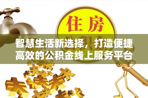 泉港智慧生活新选择，打造便捷高效的公积金线上服务平台