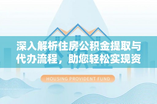 泉港深入解析住房公积金提取与代办流程，助您轻松实现资金利用最大化