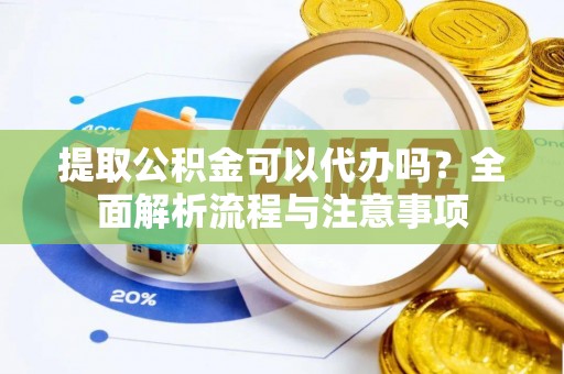 泉港提取公积金可以代办吗？全面解析流程与注意事项