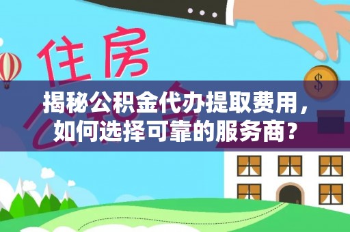 泉港揭秘公积金代办提取费用，如何选择可靠的服务商？