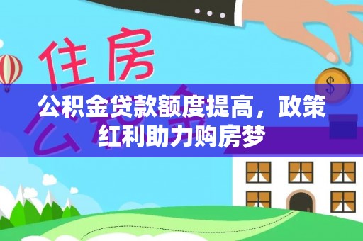 泉港公积金贷款额度提高，政策红利助力购房梦